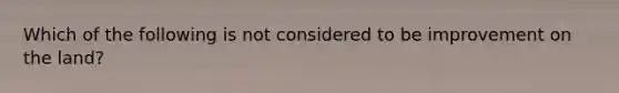 Which of the following is not considered to be improvement on the land?