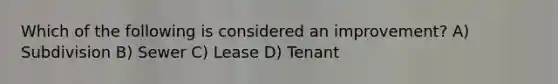 Which of the following is considered an improvement? A) Subdivision B) Sewer C) Lease D) Tenant