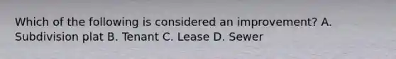 Which of the following is considered an improvement? A. Subdivision plat B. Tenant C. Lease D. Sewer