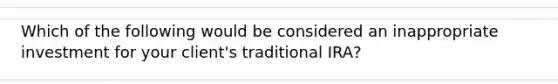 Which of the following would be considered an inappropriate investment for your client's traditional IRA?