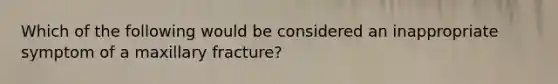 Which of the following would be considered an inappropriate symptom of a maxillary fracture?