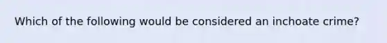 Which of the following would be considered an inchoate crime?