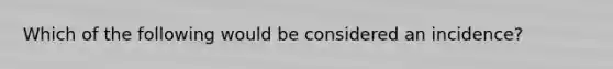 Which of the following would be considered an incidence?