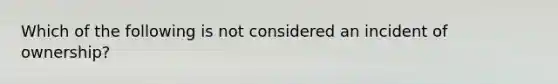 Which of the following is not considered an incident of ownership?