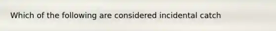 Which of the following are considered incidental catch