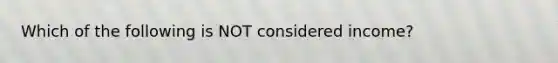 Which of the following is NOT considered income?