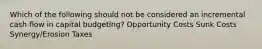 Which of the following should not be considered an incremental cash flow in capital budgeting? Opportunity Costs Sunk Costs Synergy/Erosion Taxes