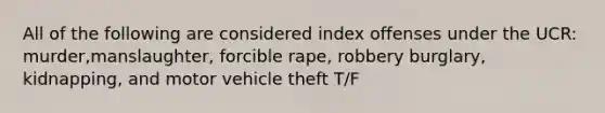 All of the following are considered index offenses under the UCR: murder,manslaughter, forcible rape, robbery burglary, kidnapping, and motor vehicle theft T/F