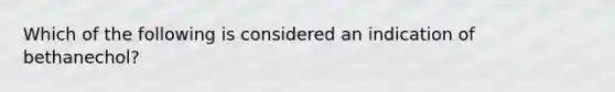 Which of the following is considered an indication of bethanechol?