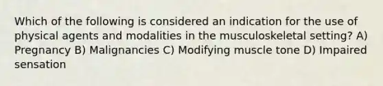 Which of the following is considered an indication for the use of physical agents and modalities in the musculoskeletal setting? A) Pregnancy B) Malignancies C) Modifying muscle tone D) Impaired sensation