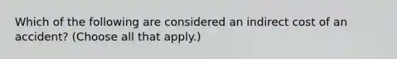 Which of the following are considered an indirect cost of an accident? (Choose all that apply.)