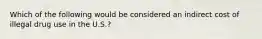 Which of the following would be considered an indirect cost of illegal drug use in the U.S.?