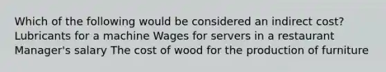 Which of the following would be considered an indirect cost? Lubricants for a machine Wages for servers in a restaurant Manager's salary The cost of wood for the production of furniture