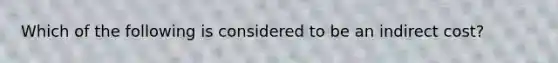 Which of the following is considered to be an indirect cost?