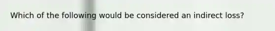 Which of the following would be considered an indirect loss?