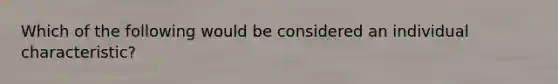 Which of the following would be considered an individual characteristic?