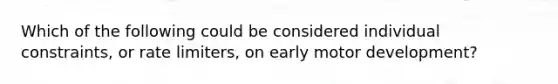 Which of the following could be considered individual constraints, or rate limiters, on early motor development?