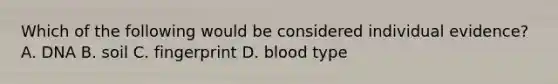 Which of the following would be considered individual evidence? A. DNA B. soil C. fingerprint D. blood type