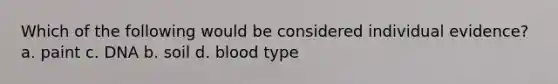 Which of the following would be considered individual evidence? a. paint c. DNA b. soil d. blood type