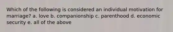 Which of the following is considered an individual motivation for marriage? a. love b. companionship c. parenthood d. economic security e. all of the above