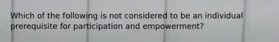 Which of the following is not considered to be an individual prerequisite for participation and empowerment?