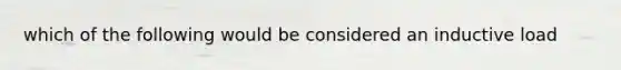 which of the following would be considered an inductive load