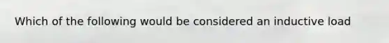 Which of the following would be considered an inductive load