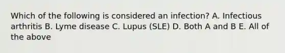 Which of the following is considered an infection? A. Infectious arthritis B. Lyme disease C. Lupus (SLE) D. Both A and B E. All of the above