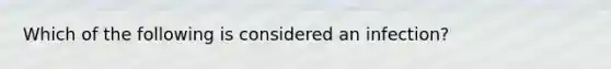 Which of the following is considered an infection?