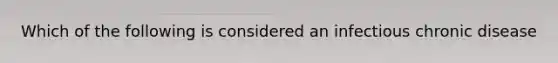 Which of the following is considered an infectious chronic disease