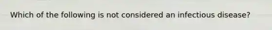 Which of the following is not considered an infectious disease?