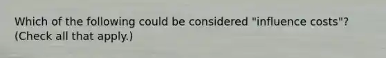 Which of the following could be considered "influence costs"? (Check all that apply.)