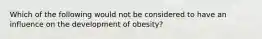 Which of the following would not be considered to have an influence on the development of obesity?