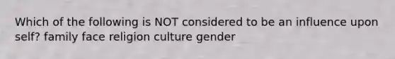 Which of the following is NOT considered to be an influence upon self? family face religion culture gender