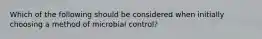 Which of the following should be considered when initially choosing a method of microbial control?