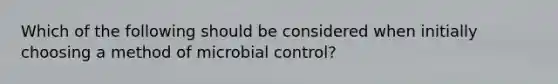 Which of the following should be considered when initially choosing a method of microbial control?