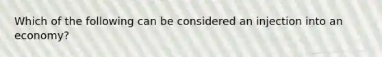 Which of the following can be considered an injection into an economy?