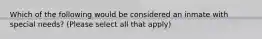 Which of the following would be considered an inmate with special needs? (Please select all that apply)