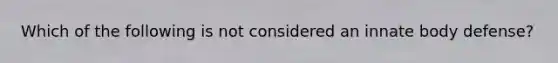 Which of the following is not considered an innate body defense?