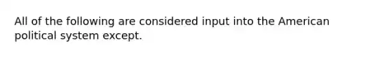 All of the following are considered input into the American political system except.