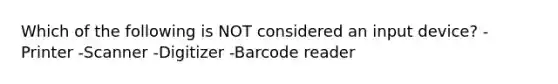 Which of the following is NOT considered an input device? -Printer -Scanner -Digitizer -Barcode reader