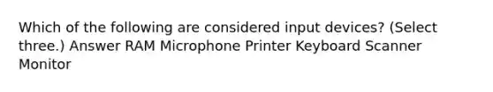 Which of the following are considered input devices? (Select three.) Answer RAM Microphone Printer Keyboard Scanner Monitor