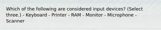 Which of the following are considered input devices? (Select three.) - Keyboard - Printer - RAM - Monitor - Microphone - Scanner