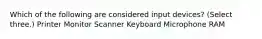 Which of the following are considered input devices? (Select three.) Printer Monitor Scanner Keyboard Microphone RAM