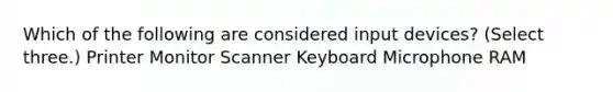 Which of the following are considered input devices? (Select three.) Printer Monitor Scanner Keyboard Microphone RAM