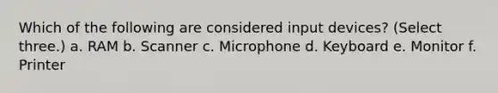 Which of the following are considered input devices? (Select three.) a. RAM b. Scanner c. Microphone d. Keyboard e. Monitor f. Printer