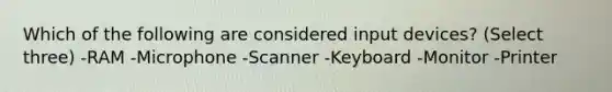 Which of the following are considered input devices? (Select three) -RAM -Microphone -Scanner -Keyboard -Monitor -Printer