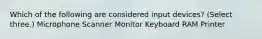 Which of the following are considered input devices? (Select three.) Microphone Scanner Monitor Keyboard RAM Printer