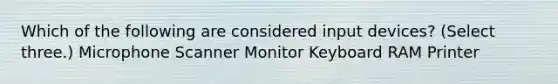 Which of the following are considered input devices? (Select three.) Microphone Scanner Monitor Keyboard RAM Printer