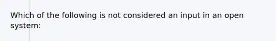 Which of the following is not considered an input in an open system: